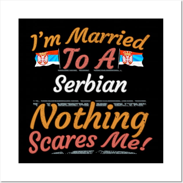 I'm Married To A Serbian Nothing Scares Me - Gift for Serbian From Serbia Europe,Southern Europe, Wall Art by Country Flags